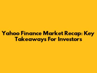 Yahoo Finance Market Recap: Key Takeaways For Investors