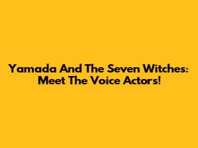 Yamada And The Seven Witches: Meet The Voice Actors!