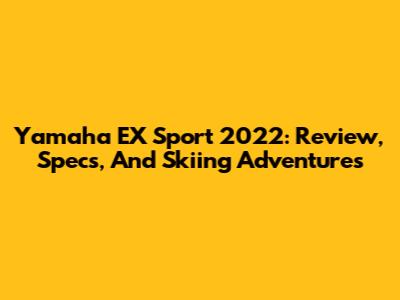 Yamaha EX Sport 2022: Review, Specs, And Skiing Adventures