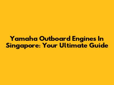 Yamaha Outboard Engines In Singapore: Your Ultimate Guide