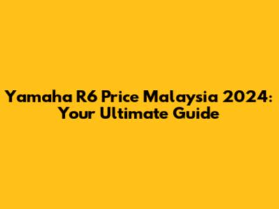 Yamaha R6 Price Malaysia 2024: Your Ultimate Guide