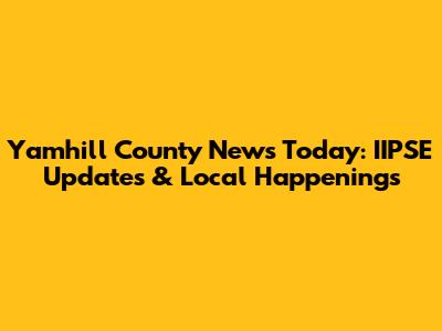 Yamhill County News Today: IIPSE Updates & Local Happenings