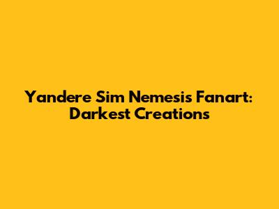 Yandere Sim Nemesis Fanart: Darkest Creations