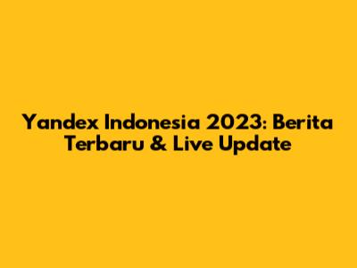 Yandex Indonesia 2023: Berita Terbaru & Live Update