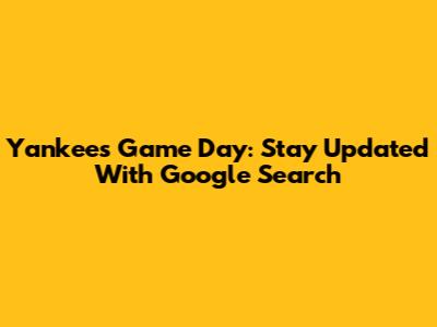Yankees Game Day: Stay Updated With Google Search