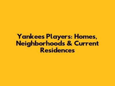 Yankees Players: Homes, Neighborhoods & Current Residences