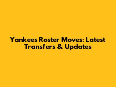 Yankees Roster Moves: Latest Transfers & Updates