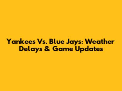 Yankees Vs. Blue Jays: Weather Delays & Game Updates