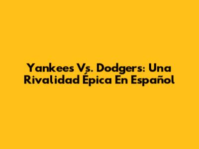 Yankees Vs. Dodgers: Una Rivalidad Épica En Español