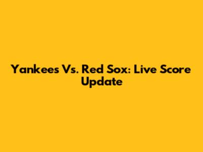 Yankees Vs. Red Sox: Live Score Update