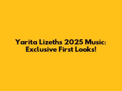 Yarita Lizeth's 2025 Music: Exclusive First Looks!