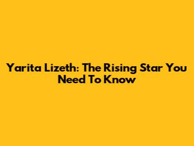 Yarita Lizeth: The Rising Star You Need To Know