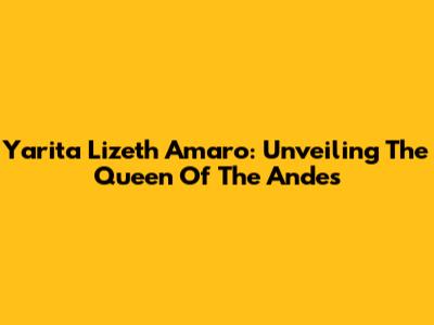 Yarita Lizeth Amaro: Unveiling The Queen Of The Andes