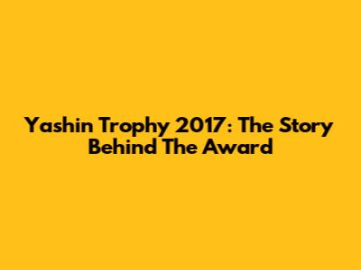 Yashin Trophy 2017: The Story Behind The Award