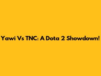 Yawi Vs TNC: A Dota 2 Showdown!