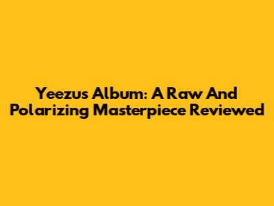 Yeezus Album: A Raw And Polarizing Masterpiece Reviewed