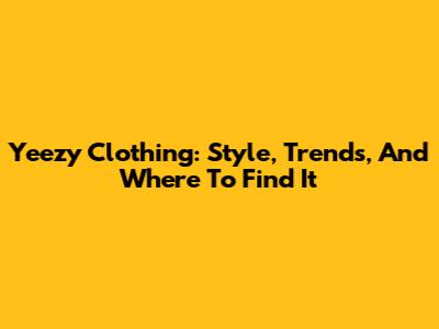 Yeezy Clothing: Style, Trends, And Where To Find It