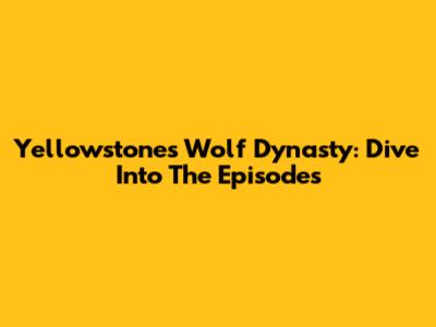Yellowstone's Wolf Dynasty: Dive Into The Episodes