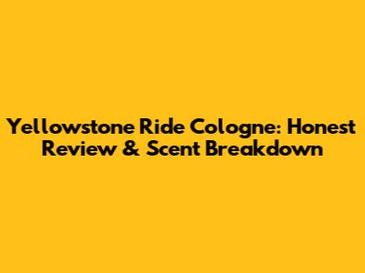 Yellowstone Ride Cologne: Honest Review & Scent Breakdown