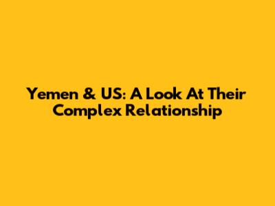 Yemen & US: A Look At Their Complex Relationship