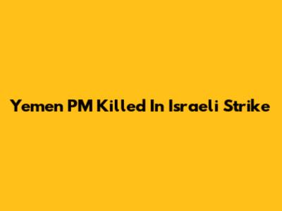 Yemen PM Killed In Israeli Strike