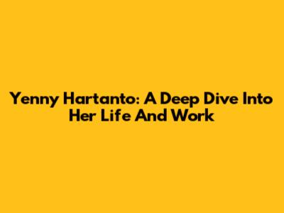 Yenny Hartanto: A Deep Dive Into Her Life And Work