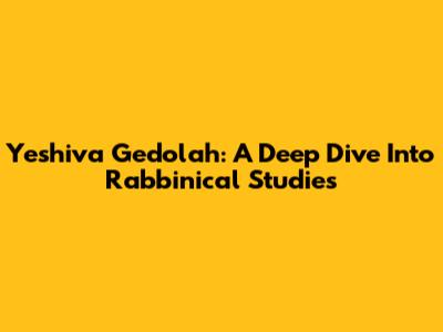Yeshiva Gedolah: A Deep Dive Into Rabbinical Studies