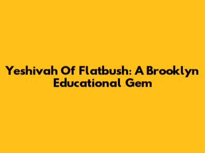 Yeshivah Of Flatbush: A Brooklyn Educational Gem