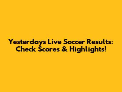 Yesterday's Live Soccer Results: Check Scores & Highlights!