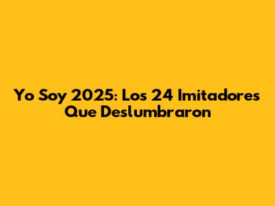 Yo Soy 2025: Los 24 Imitadores Que Deslumbraron