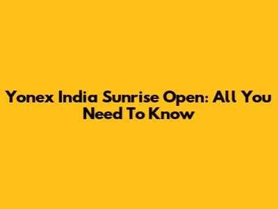 Yonex India Sunrise Open: All You Need To Know