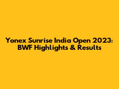 Yonex Sunrise India Open 2023: BWF Highlights & Results