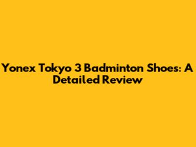 Yonex Tokyo 3 Badminton Shoes: A Detailed Review
