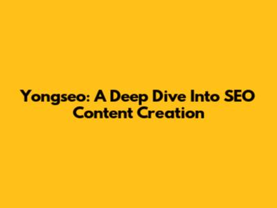 Yongseo: A Deep Dive Into SEO Content Creation