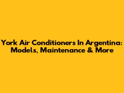 York Air Conditioners In Argentina: Models, Maintenance & More