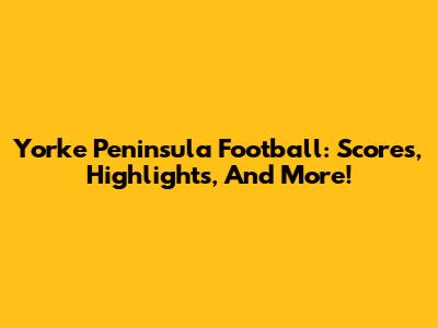 Yorke Peninsula Football: Scores, Highlights, And More!