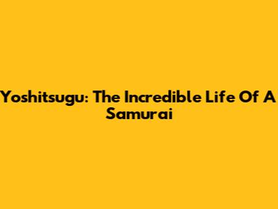 Yoshitsugu: The Incredible Life Of A Samurai