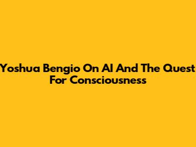 Yoshua Bengio On AI And The Quest For Consciousness