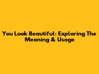 You Look Beautiful: Exploring The Meaning & Usage