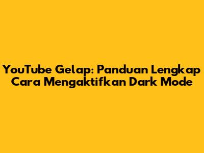YouTube Gelap: Panduan Lengkap Cara Mengaktifkan Dark Mode