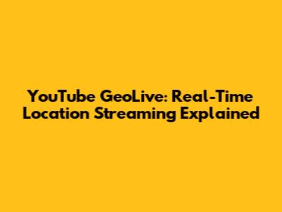 YouTube GeoLive: Real-Time Location Streaming Explained