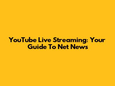 YouTube Live Streaming: Your Guide To Net News