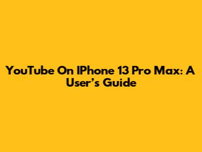 YouTube On IPhone 13 Pro Max: A User’s Guide