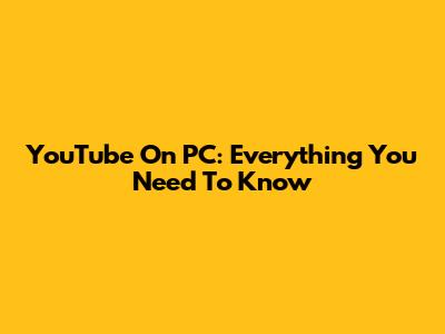 YouTube On PC: Everything You Need To Know