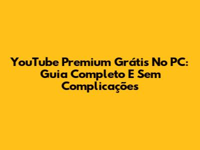 YouTube Premium Grátis No PC: Guia Completo E Sem Complicações