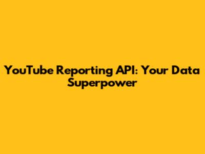 YouTube Reporting API: Your Data Superpower