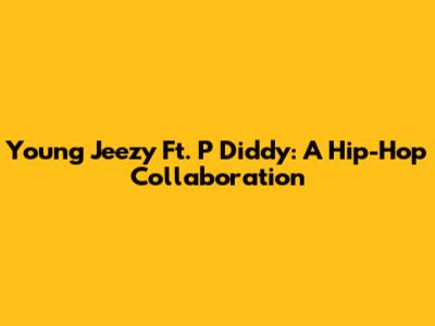 Young Jeezy Ft. P Diddy: A Hip-Hop Collaboration