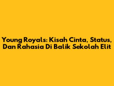 Young Royals: Kisah Cinta, Status, Dan Rahasia Di Balik Sekolah Elit