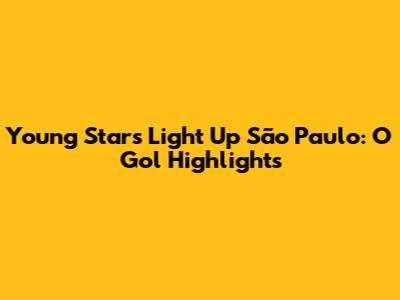 Young Stars Light Up São Paulo: O Gol Highlights