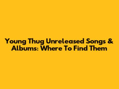 Young Thug Unreleased Songs & Albums: Where To Find Them